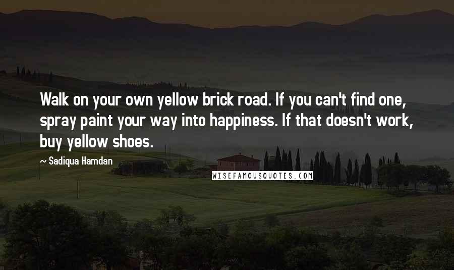 Sadiqua Hamdan Quotes: Walk on your own yellow brick road. If you can't find one, spray paint your way into happiness. If that doesn't work, buy yellow shoes.