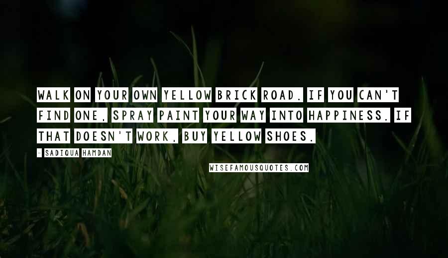 Sadiqua Hamdan Quotes: Walk on your own yellow brick road. If you can't find one, spray paint your way into happiness. If that doesn't work, buy yellow shoes.