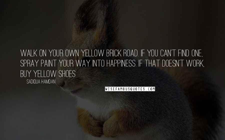 Sadiqua Hamdan Quotes: Walk on your own yellow brick road. If you can't find one, spray paint your way into happiness. If that doesn't work, buy yellow shoes.