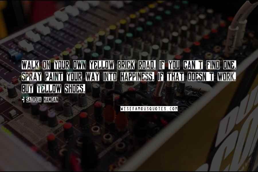 Sadiqua Hamdan Quotes: Walk on your own yellow brick road. If you can't find one, spray paint your way into happiness. If that doesn't work, buy yellow shoes.