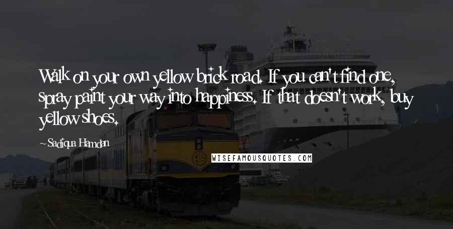 Sadiqua Hamdan Quotes: Walk on your own yellow brick road. If you can't find one, spray paint your way into happiness. If that doesn't work, buy yellow shoes.