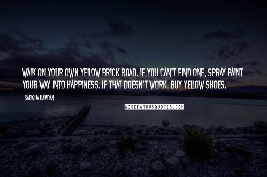 Sadiqua Hamdan Quotes: Walk on your own yellow brick road. If you can't find one, spray paint your way into happiness. If that doesn't work, buy yellow shoes.