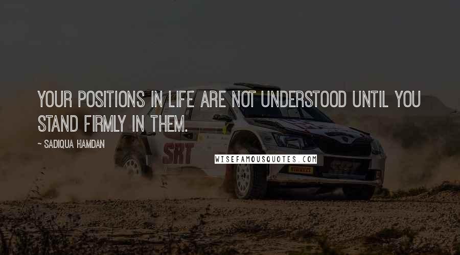 Sadiqua Hamdan Quotes: Your positions in life are not understood until you stand firmly in them.