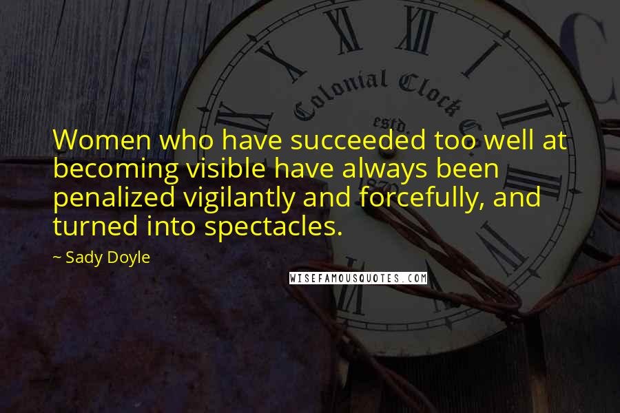 Sady Doyle Quotes: Women who have succeeded too well at becoming visible have always been penalized vigilantly and forcefully, and turned into spectacles.