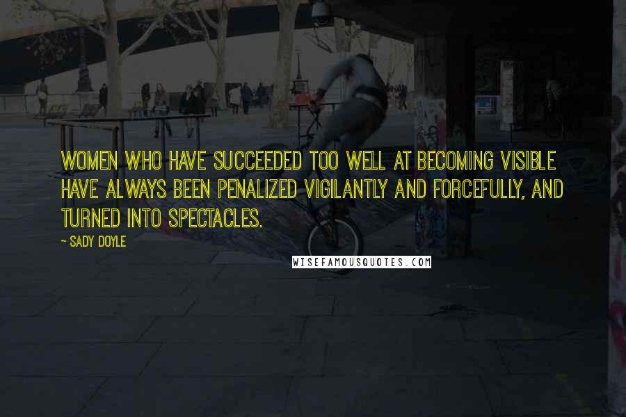 Sady Doyle Quotes: Women who have succeeded too well at becoming visible have always been penalized vigilantly and forcefully, and turned into spectacles.