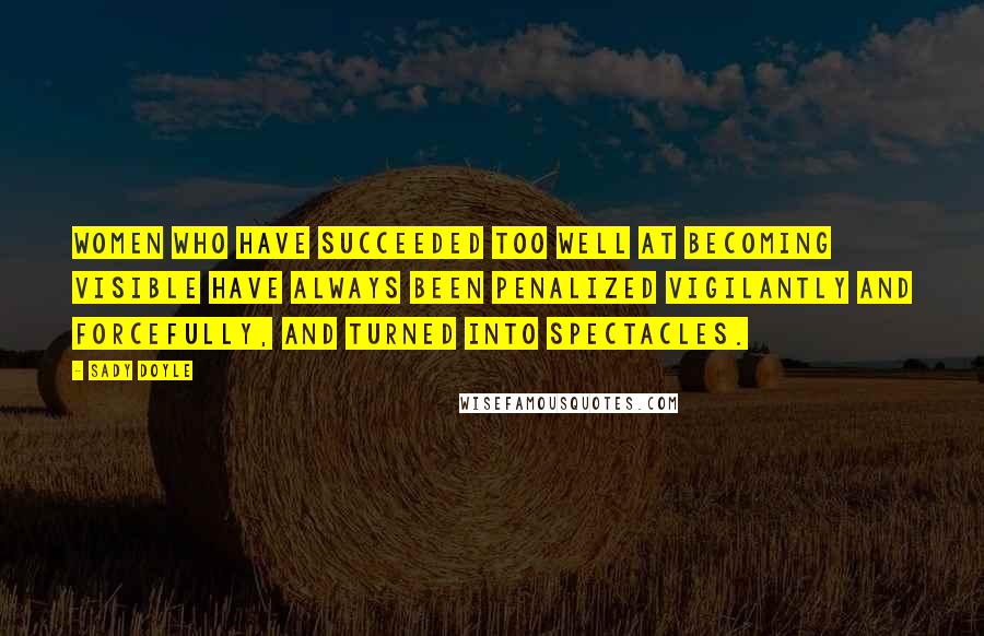 Sady Doyle Quotes: Women who have succeeded too well at becoming visible have always been penalized vigilantly and forcefully, and turned into spectacles.
