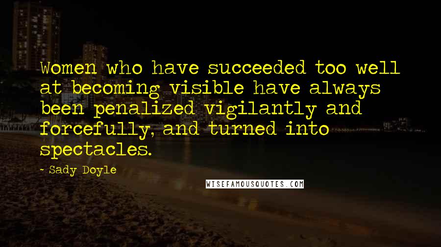 Sady Doyle Quotes: Women who have succeeded too well at becoming visible have always been penalized vigilantly and forcefully, and turned into spectacles.