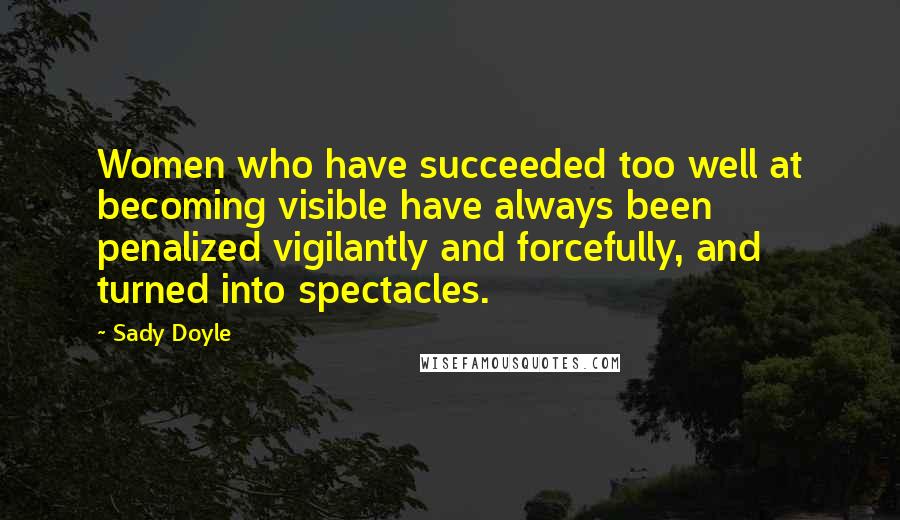 Sady Doyle Quotes: Women who have succeeded too well at becoming visible have always been penalized vigilantly and forcefully, and turned into spectacles.