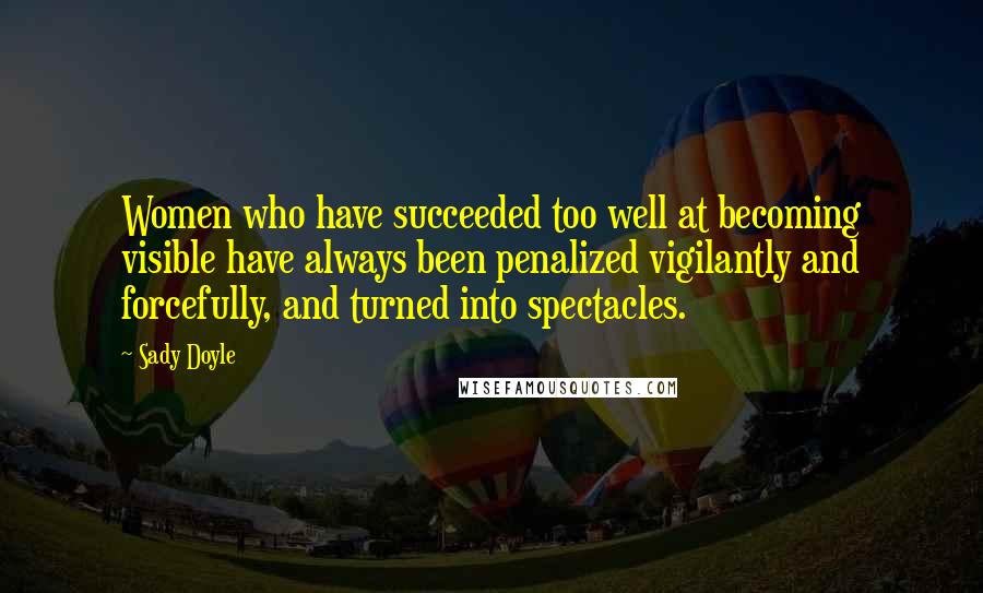 Sady Doyle Quotes: Women who have succeeded too well at becoming visible have always been penalized vigilantly and forcefully, and turned into spectacles.