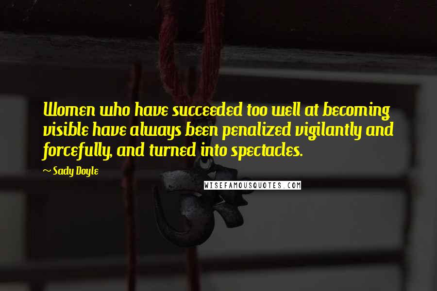 Sady Doyle Quotes: Women who have succeeded too well at becoming visible have always been penalized vigilantly and forcefully, and turned into spectacles.