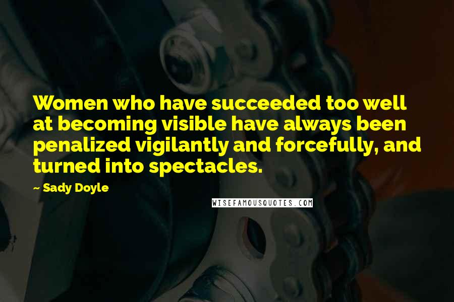 Sady Doyle Quotes: Women who have succeeded too well at becoming visible have always been penalized vigilantly and forcefully, and turned into spectacles.