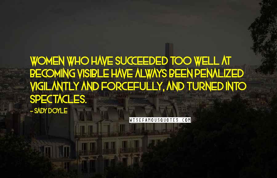 Sady Doyle Quotes: Women who have succeeded too well at becoming visible have always been penalized vigilantly and forcefully, and turned into spectacles.