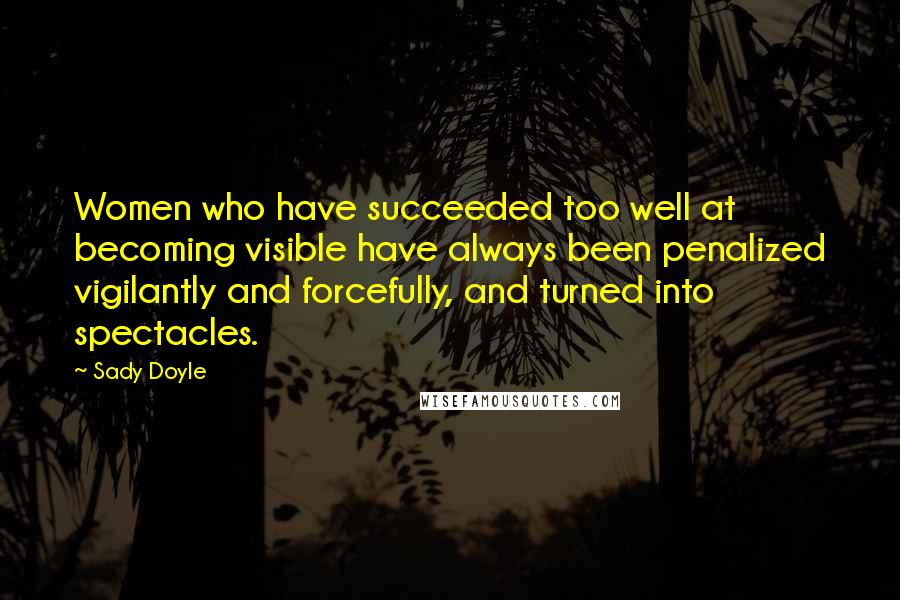 Sady Doyle Quotes: Women who have succeeded too well at becoming visible have always been penalized vigilantly and forcefully, and turned into spectacles.
