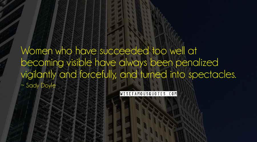 Sady Doyle Quotes: Women who have succeeded too well at becoming visible have always been penalized vigilantly and forcefully, and turned into spectacles.