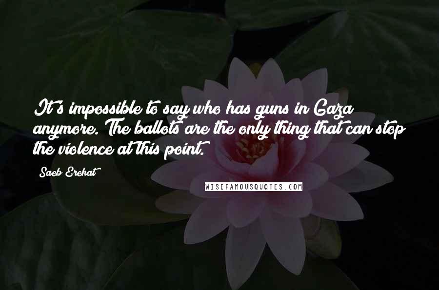 Saeb Erekat Quotes: It's impossible to say who has guns in Gaza anymore. The ballots are the only thing that can stop the violence at this point.
