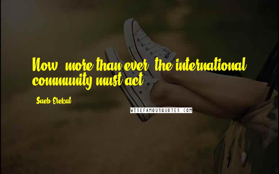 Saeb Erekat Quotes: Now, more than ever, the international community must act.