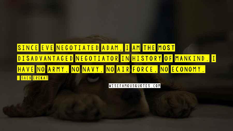 Saeb Erekat Quotes: Since Eve negotiated Adam, I am the most disadvantaged negotiator in history of mankind. I have no army, no navy, no air force, no economy.