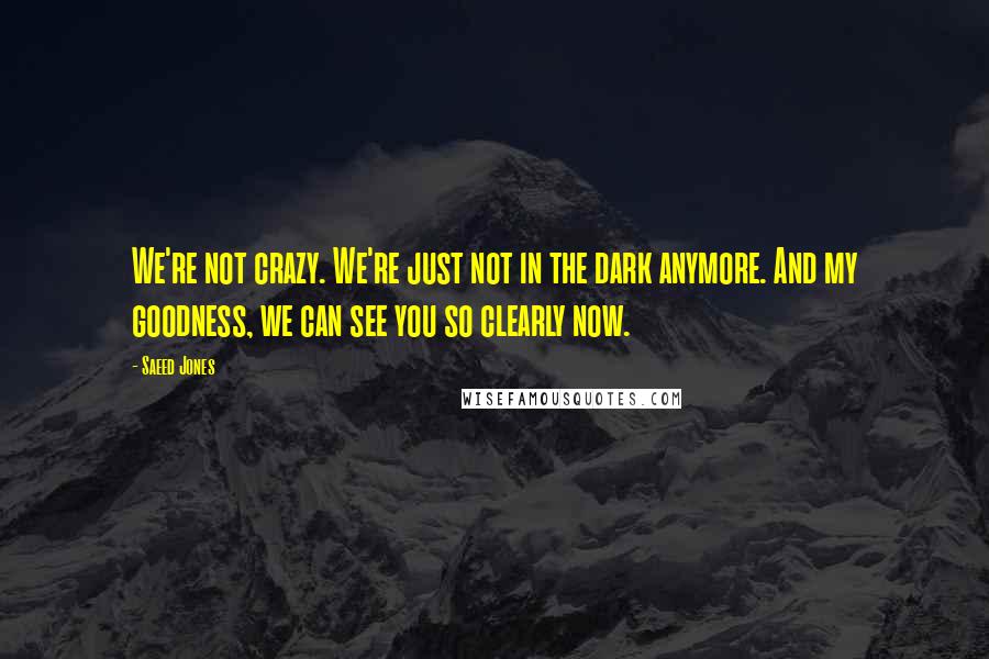 Saeed Jones Quotes: We're not crazy. We're just not in the dark anymore. And my goodness, we can see you so clearly now.