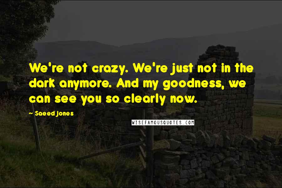 Saeed Jones Quotes: We're not crazy. We're just not in the dark anymore. And my goodness, we can see you so clearly now.