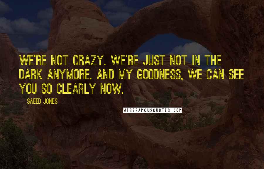 Saeed Jones Quotes: We're not crazy. We're just not in the dark anymore. And my goodness, we can see you so clearly now.