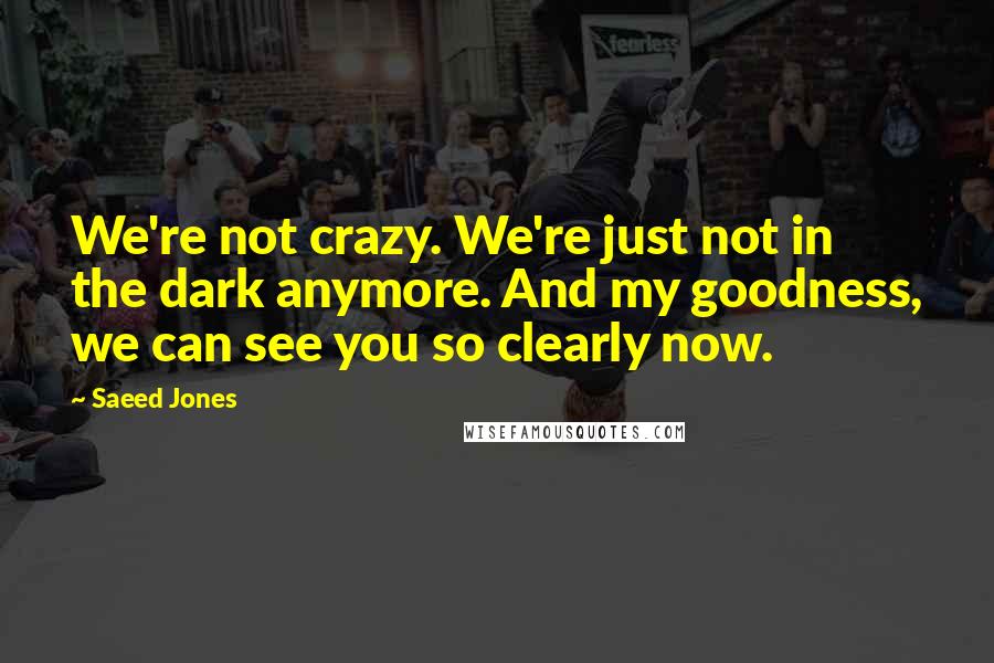 Saeed Jones Quotes: We're not crazy. We're just not in the dark anymore. And my goodness, we can see you so clearly now.