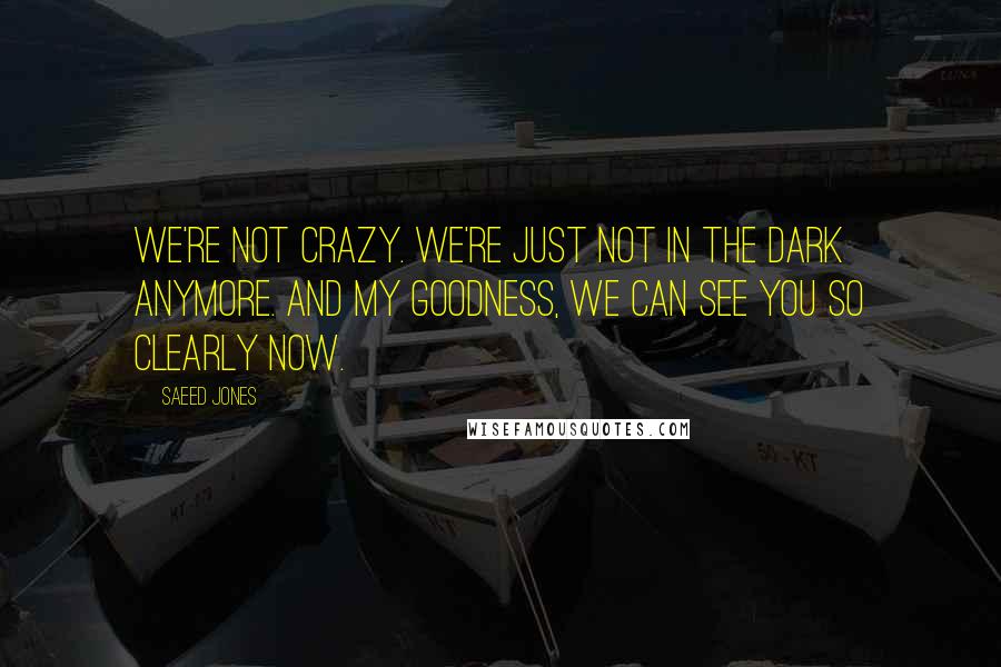 Saeed Jones Quotes: We're not crazy. We're just not in the dark anymore. And my goodness, we can see you so clearly now.