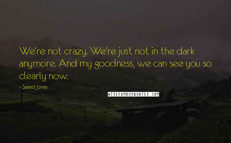 Saeed Jones Quotes: We're not crazy. We're just not in the dark anymore. And my goodness, we can see you so clearly now.