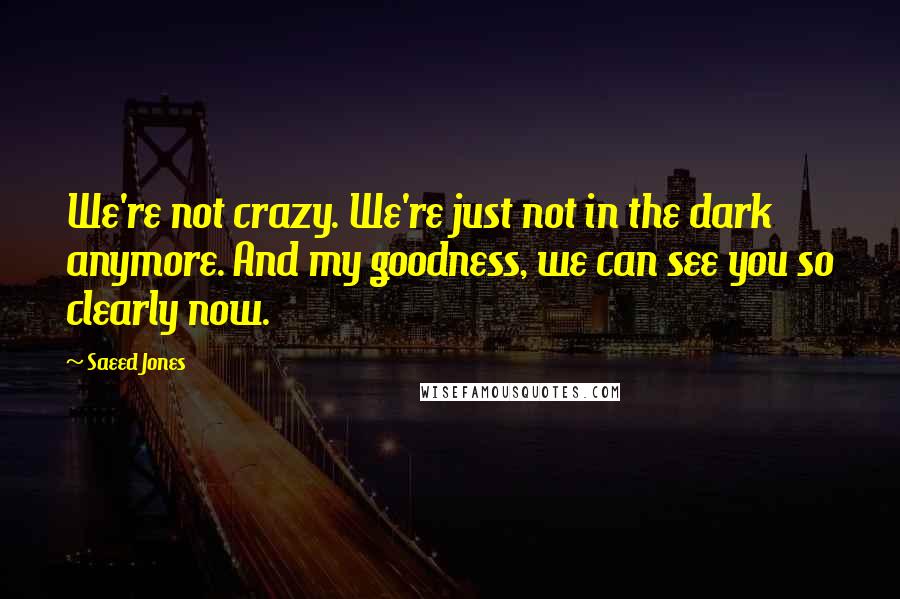 Saeed Jones Quotes: We're not crazy. We're just not in the dark anymore. And my goodness, we can see you so clearly now.