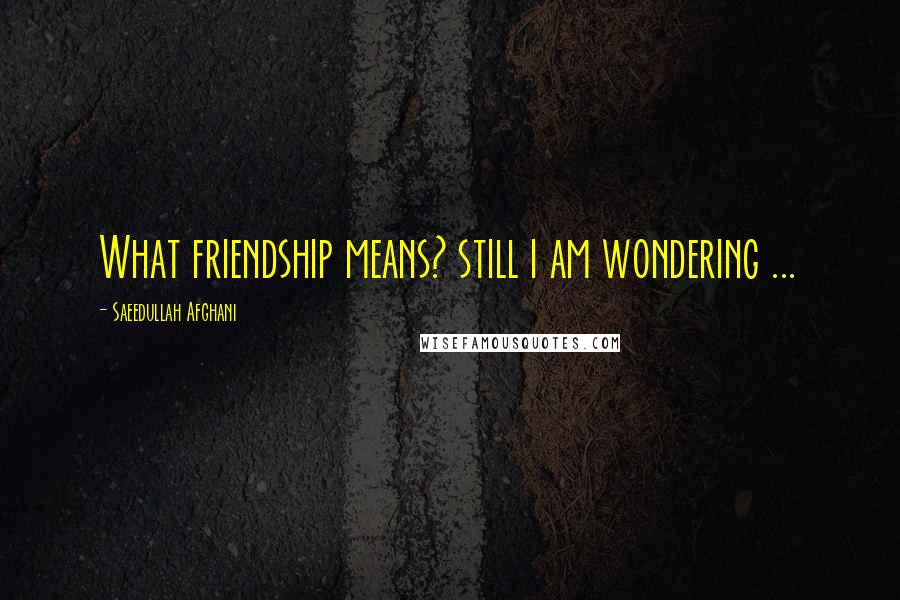 Saeedullah Afghani Quotes: What friendship means? still i am wondering ...