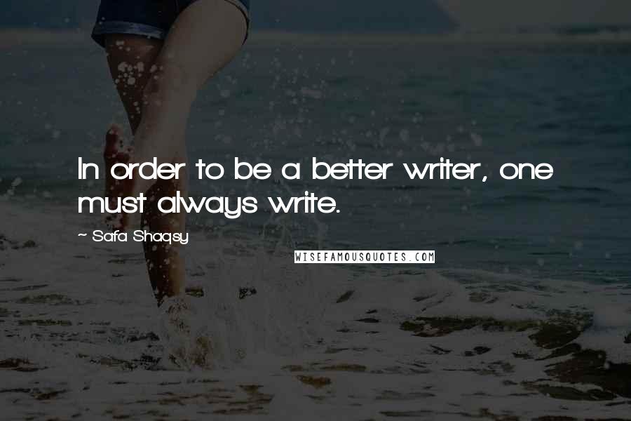 Safa Shaqsy Quotes: In order to be a better writer, one must always write.