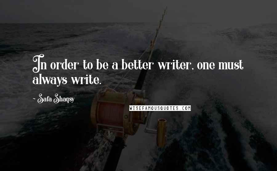 Safa Shaqsy Quotes: In order to be a better writer, one must always write.