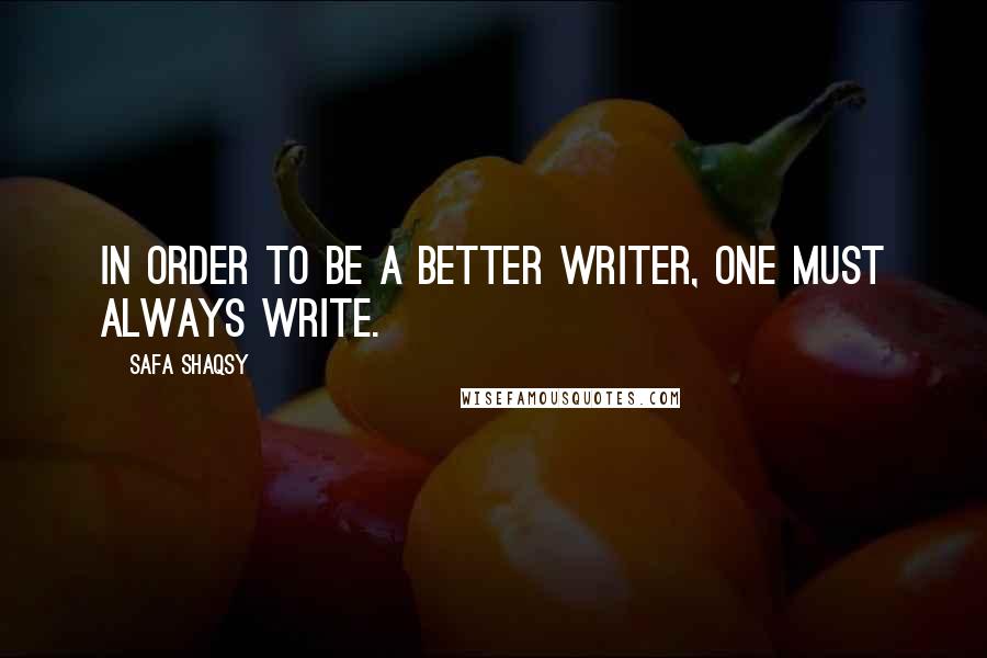 Safa Shaqsy Quotes: In order to be a better writer, one must always write.