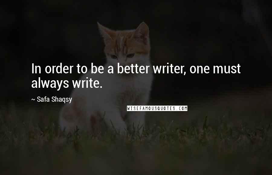 Safa Shaqsy Quotes: In order to be a better writer, one must always write.