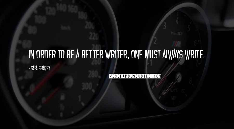 Safa Shaqsy Quotes: In order to be a better writer, one must always write.