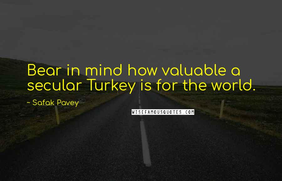 Safak Pavey Quotes: Bear in mind how valuable a secular Turkey is for the world.