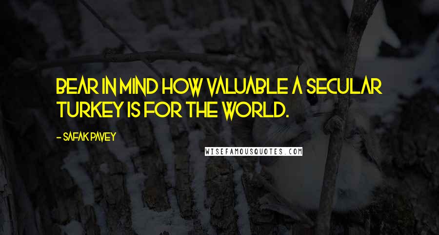 Safak Pavey Quotes: Bear in mind how valuable a secular Turkey is for the world.