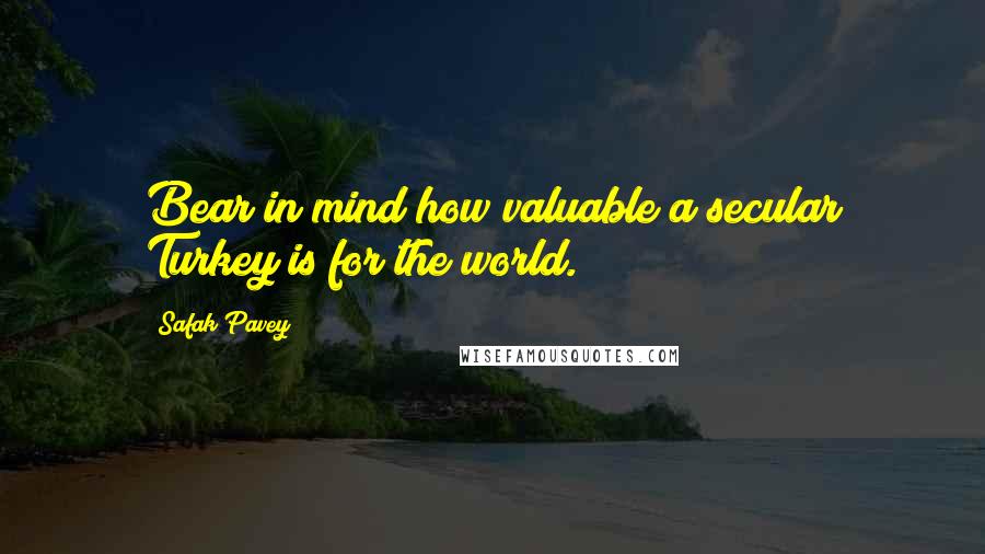 Safak Pavey Quotes: Bear in mind how valuable a secular Turkey is for the world.