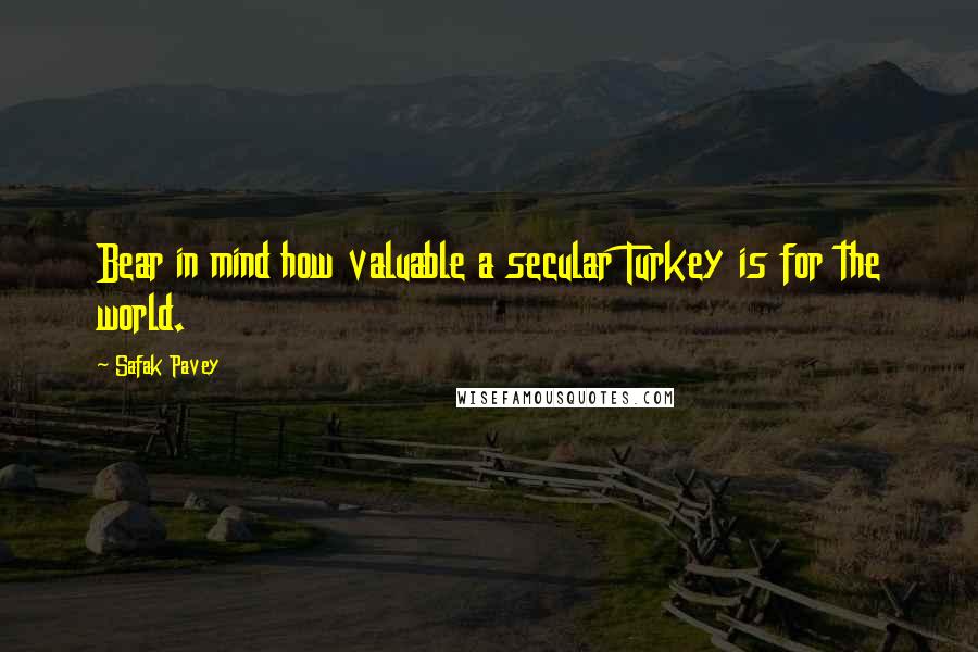 Safak Pavey Quotes: Bear in mind how valuable a secular Turkey is for the world.