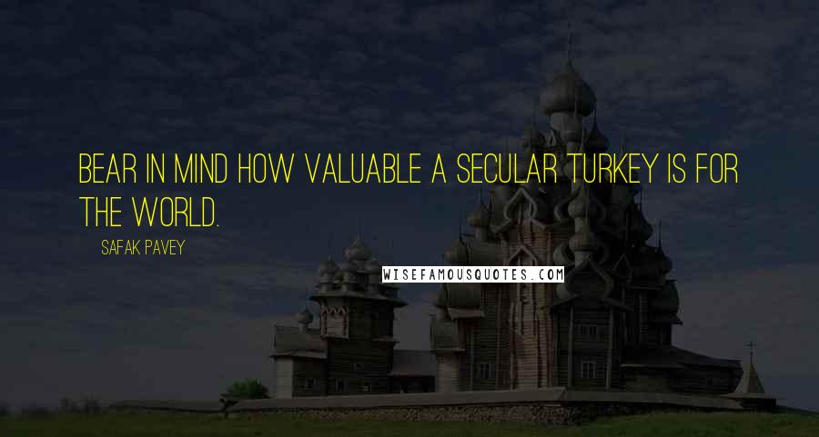Safak Pavey Quotes: Bear in mind how valuable a secular Turkey is for the world.