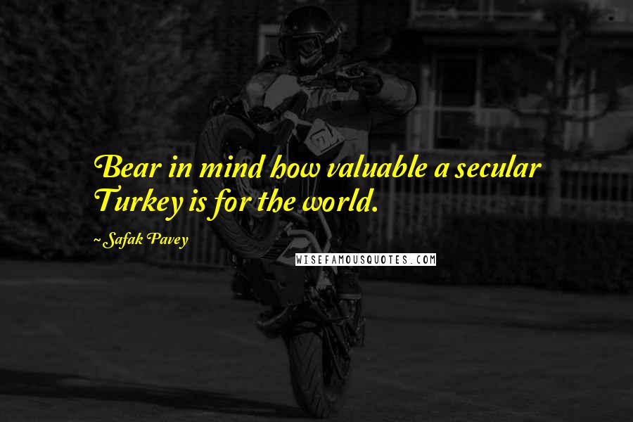 Safak Pavey Quotes: Bear in mind how valuable a secular Turkey is for the world.