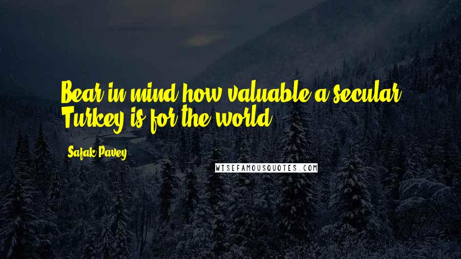 Safak Pavey Quotes: Bear in mind how valuable a secular Turkey is for the world.