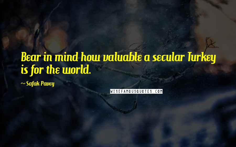 Safak Pavey Quotes: Bear in mind how valuable a secular Turkey is for the world.