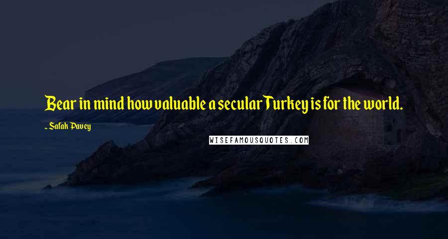 Safak Pavey Quotes: Bear in mind how valuable a secular Turkey is for the world.