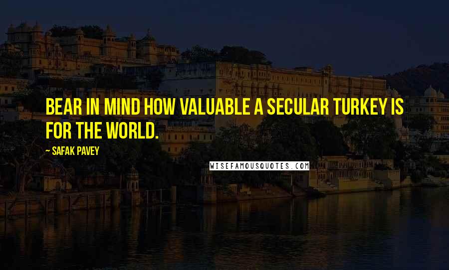 Safak Pavey Quotes: Bear in mind how valuable a secular Turkey is for the world.
