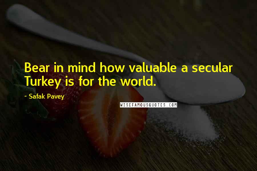 Safak Pavey Quotes: Bear in mind how valuable a secular Turkey is for the world.
