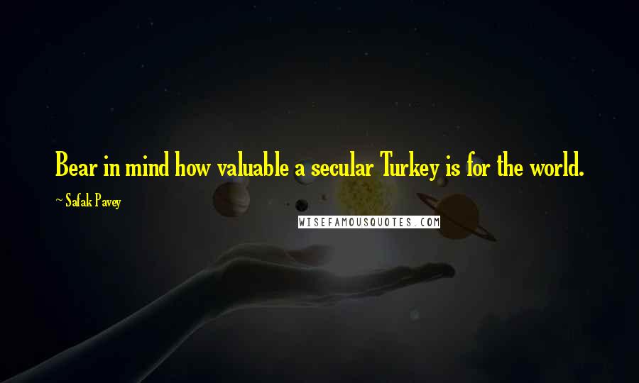 Safak Pavey Quotes: Bear in mind how valuable a secular Turkey is for the world.