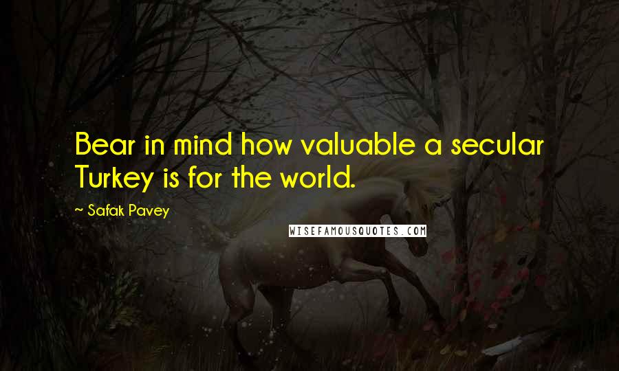 Safak Pavey Quotes: Bear in mind how valuable a secular Turkey is for the world.