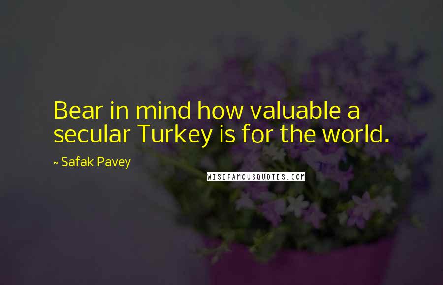 Safak Pavey Quotes: Bear in mind how valuable a secular Turkey is for the world.