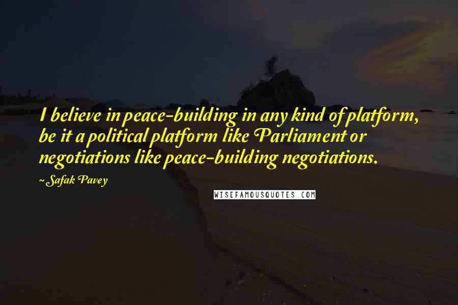 Safak Pavey Quotes: I believe in peace-building in any kind of platform, be it a political platform like Parliament or negotiations like peace-building negotiations.