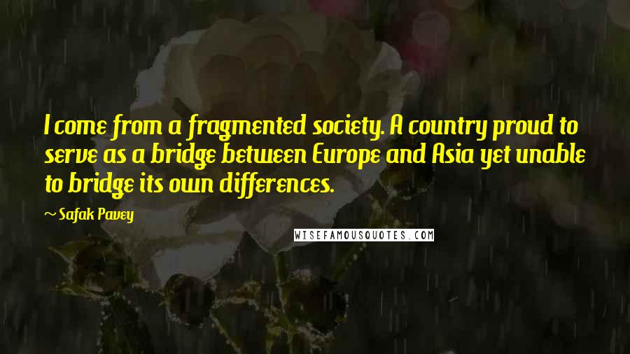 Safak Pavey Quotes: I come from a fragmented society. A country proud to serve as a bridge between Europe and Asia yet unable to bridge its own differences.